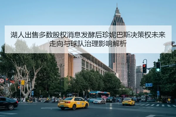 湖人出售多数股权消息发酵后珍妮巴斯决策权未来走向与球队治理影响解析 | j9 game