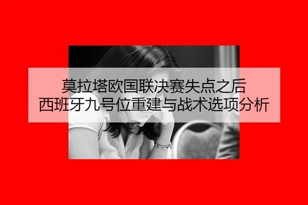 莫拉塔欧国联决赛失点之后 西班牙九号位重建与战术选项分析 | j9 game