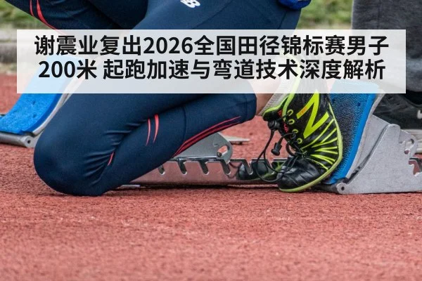谢震业复出2026全国田径锦标赛男子200米 起跑加速与弯道技术深度解析 | j9 game