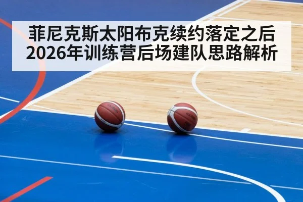 菲尼克斯太阳布克续约落定之后 2026年训练营后场建队思路解析 | j9 game