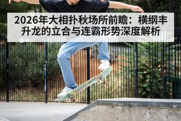 2026年大相扑秋场所前瞻:横纲丰升龙的立合与连霸形势深度解析 | j9 game