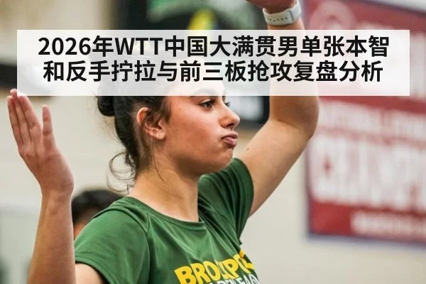 2026年WTT中国大满贯男单张本智和反手拧拉与前三板抢攻复盘分析