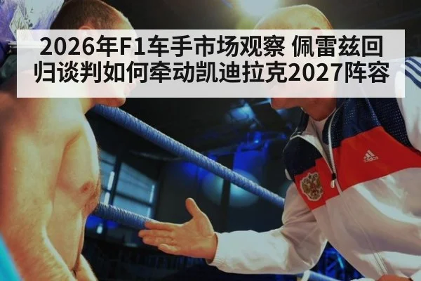 2026年F1车手市场观察 佩雷兹回归谈判如何牵动凯迪拉克2027阵容